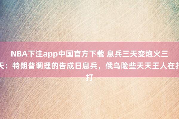 NBA下注app中国官方下载 息兵三天变炮火三天：特朗普调理的告成日息兵，俄乌险些天天王人在打