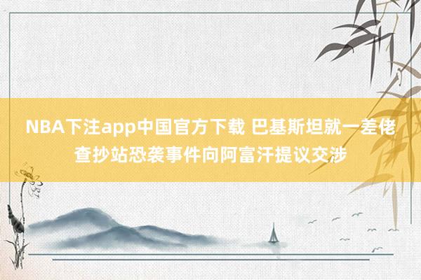 NBA下注app中国官方下载 巴基斯坦就一差佬查抄站恐袭事件向阿富汗提议交涉