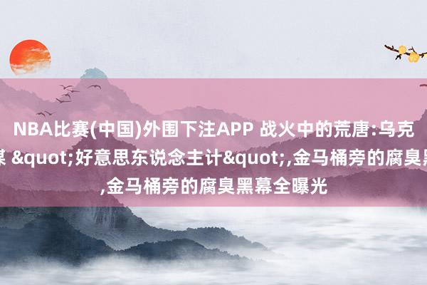 NBA比赛(中国)外围下注APP 战火中的荒唐:乌克兰高官密谋 "好意思东说念主计",金马桶旁的腐臭黑幕全曝光