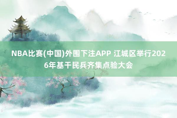 NBA比赛(中国)外围下注APP 江城区举行2026年基干民兵齐集点验大会
