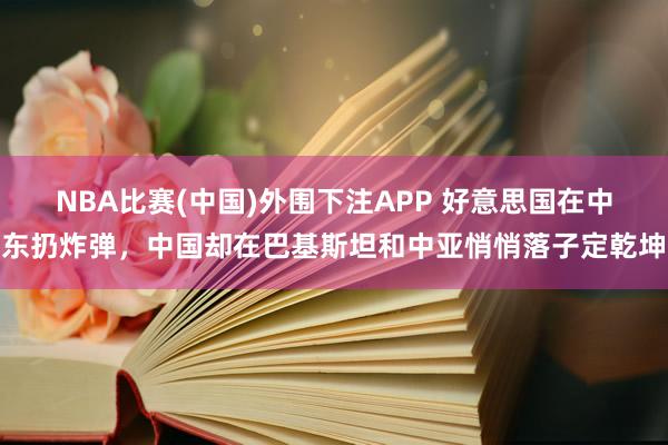 NBA比赛(中国)外围下注APP 好意思国在中东扔炸弹，中国却在巴基斯坦和中亚悄悄落子定乾坤
