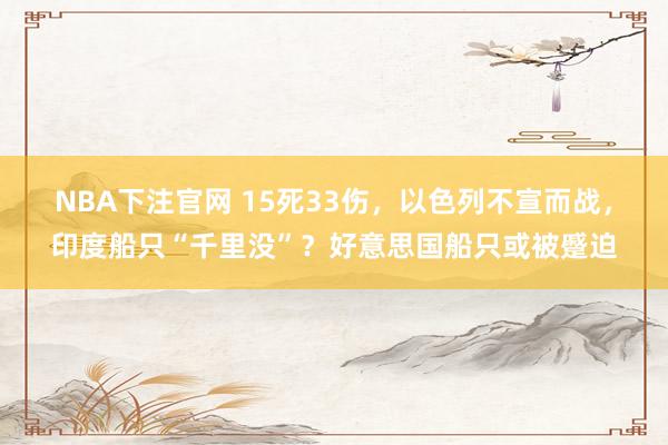 NBA下注官网 15死33伤，以色列不宣而战，印度船只“千里没”？好意思国船只或被蹙迫
