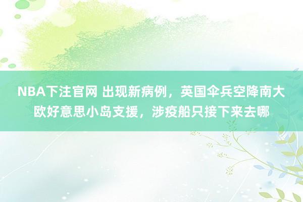 NBA下注官网 出现新病例，英国伞兵空降南大欧好意思小岛支援，涉疫船只接下来去哪