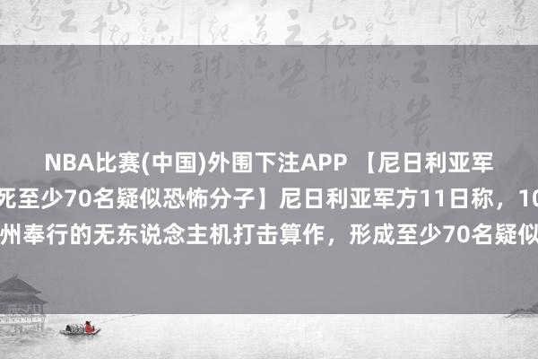 NBA比赛(中国)外围下注APP 【尼日利亚军方称用无东说念主机打死至少70名疑似恐怖分子】尼日利亚军方11日称，10日在该国中部尼日尔州奉行的无东说念主机打击算作，形成至少70名疑似恐怖分子归天。军方否定算作中有难民伤一火。