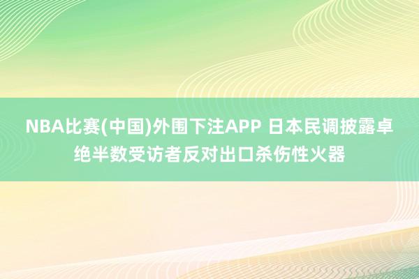 NBA比赛(中国)外围下注APP 日本民调披露卓绝半数受访者反对出口杀伤性火器