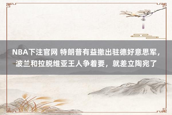 NBA下注官网 特朗普有益撤出驻德好意思军，波兰和拉脱维亚王人争着要，就差立陶宛了