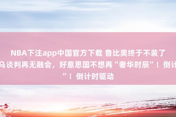 NBA下注app中国官方下载 鲁比奥终于不装了,若俄乌谈判再无融会,好意思国不想再“奢华时辰”!倒计时驱动