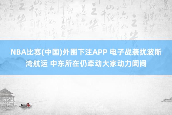 NBA比赛(中国)外围下注APP 电子战袭扰波斯湾航运 中东所在仍牵动大家动力阛阓