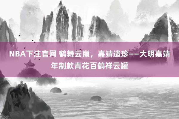 NBA下注官网 鹤舞云巅，嘉靖遗珍——大明嘉靖年制款青花百鹤祥云罐
