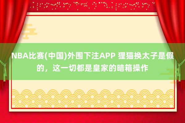 NBA比赛(中国)外围下注APP 狸猫换太子是假的，这一切都是皇家的暗箱操作
