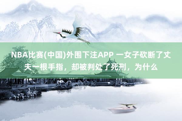 NBA比赛(中国)外围下注APP 一女子砍断了丈夫一根手指，却被判处了死刑，为什么
