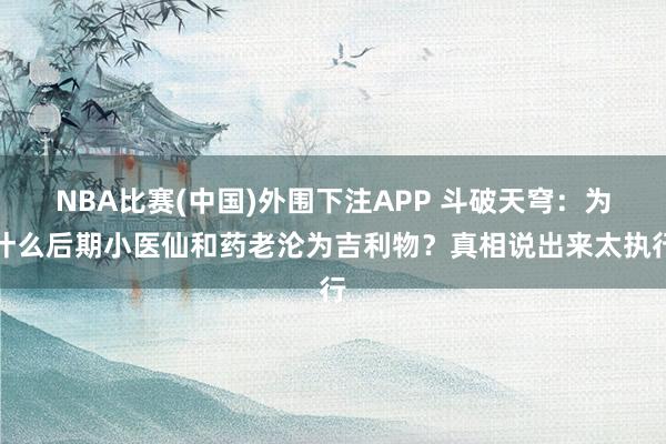 NBA比赛(中国)外围下注APP 斗破天穹：为什么后期小医仙和药老沦为吉利物？真相说出来太执行