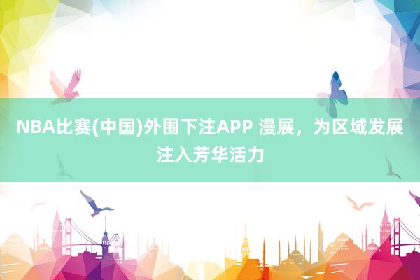 NBA比赛(中国)外围下注APP 漫展，为区域发展注入芳华活力