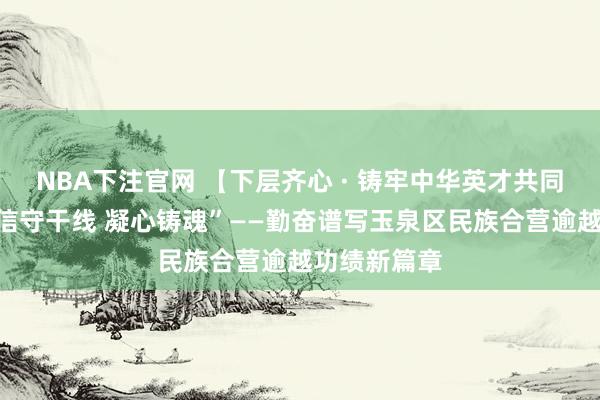 NBA下注官网 【下层齐心 · 铸牢中华英才共同体矫健】“信守干线 凝心铸魂”——勤奋谱写玉泉区民族合营逾越功绩新篇章