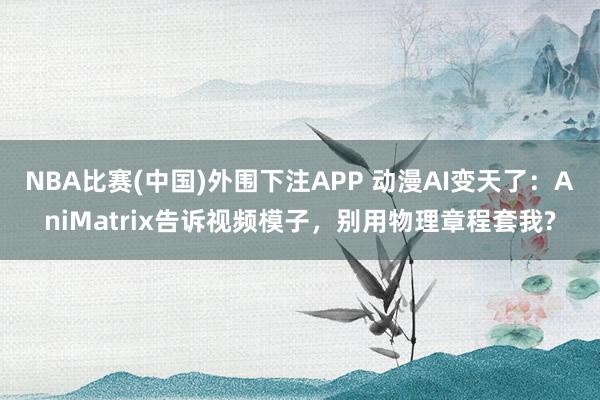 NBA比赛(中国)外围下注APP 动漫AI变天了：AniMatrix告诉视频模子，别用物理章程套我?