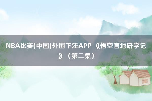 NBA比赛(中国)外围下注APP 《悟空官地研学记》（第二集）