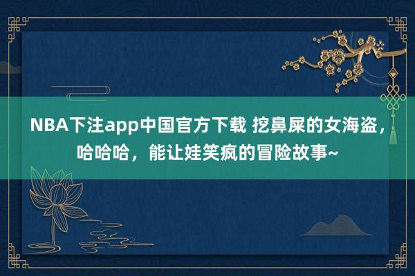 NBA下注app中国官方下载 挖鼻屎的女海盗,哈哈哈,能让娃笑疯的冒险故事~