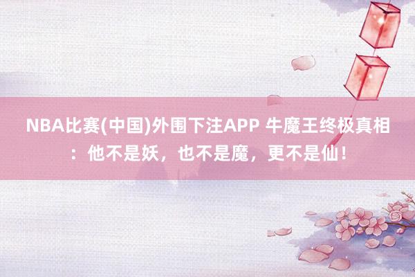NBA比赛(中国)外围下注APP 牛魔王终极真相：他不是妖，也不是魔，更不是仙！