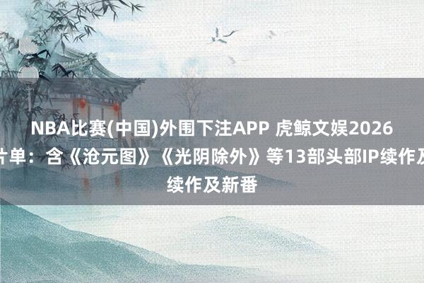NBA比赛(中国)外围下注APP 虎鲸文娱2026动漫片单：含《沧元图》《光阴除外》等13部头部IP续作及新番