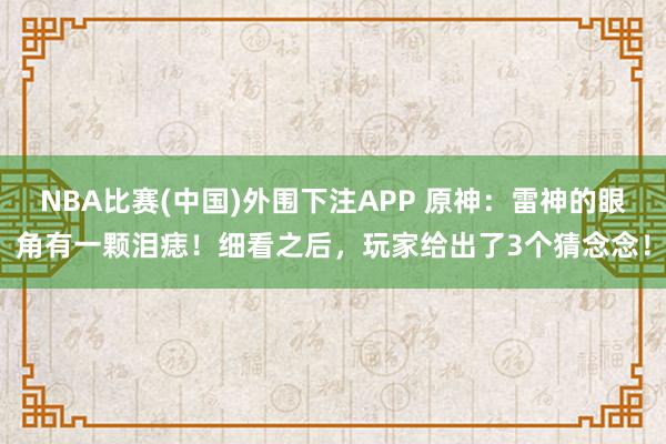 NBA比赛(中国)外围下注APP 原神:雷神的眼角有一颗泪痣!细看之后,玩家给出了3个猜念念!