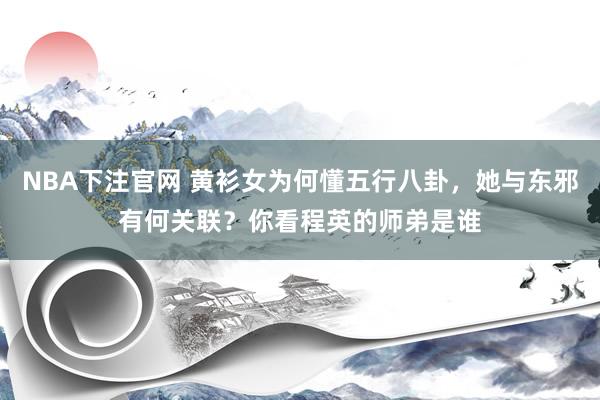 NBA下注官网 黄衫女为何懂五行八卦，她与东邪有何关联？你看程英的师弟是谁