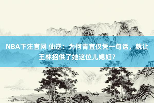 NBA下注官网 仙逆：为何青宜仅凭一句话，就让王林招供了她这位儿媳妇？