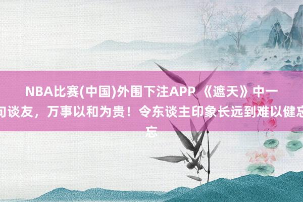 NBA比赛(中国)外围下注APP 《遮天》中一句谈友，万事以和为贵！令东谈主印象长远到难以健忘