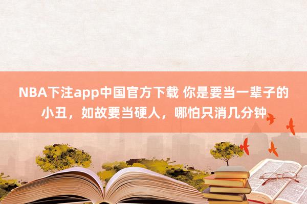 NBA下注app中国官方下载 你是要当一辈子的小丑，如故要当硬人，哪怕只消几分钟