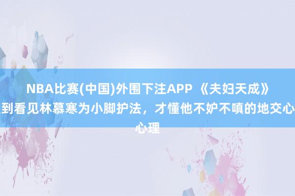 NBA比赛(中国)外围下注APP 《夫妇天成》直到看见林慕寒为小脚护法,才懂他不妒不嗔的地交心理