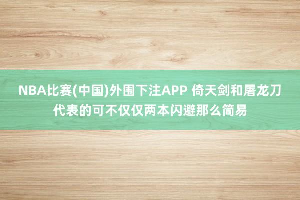 NBA比赛(中国)外围下注APP 倚天剑和屠龙刀代表的可不仅仅两本闪避那么简易