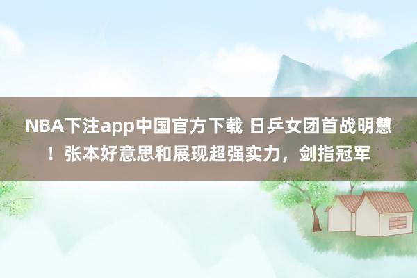 NBA下注app中国官方下载 日乒女团首战明慧！张本好意思和展现超强实力，剑指冠军