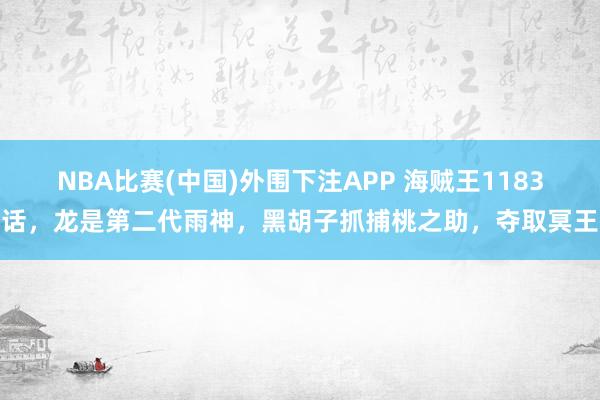 NBA比赛(中国)外围下注APP 海贼王1183话，龙是第二代雨神，黑胡子抓捕桃之助，夺取冥王