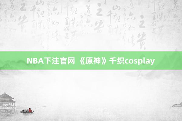 NBA下注官网 《原神》千织cosplay