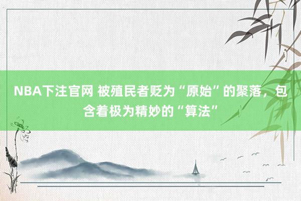 NBA下注官网 被殖民者贬为“原始”的聚落，包含着极为精妙的“算法”