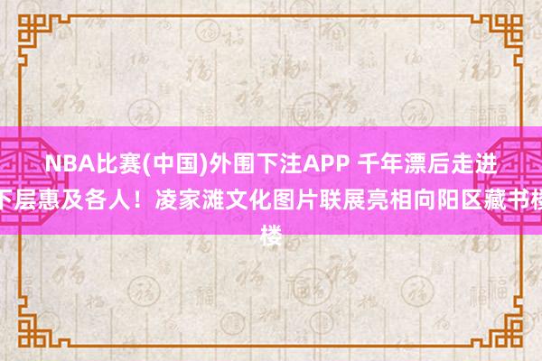 NBA比赛(中国)外围下注APP 千年漂后走进下层惠及各人！凌家滩文化图片联展亮相向阳区藏书楼
