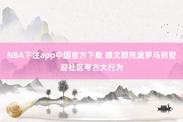 NBA下注app中国官方下载 德文郡荒废罗马别墅迎社区考古大行为