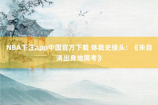 NBA下注app中国官方下载 体裁史接头：《朱自清出身地简考》