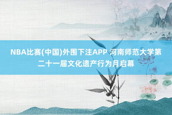 NBA比赛(中国)外围下注APP 河南师范大学第二十一届文化遗产行为月启幕