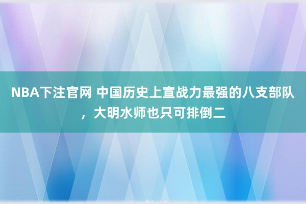 NBA下注官网 中国历史上宣战力最强的八支部队，大明水师也只可排倒二