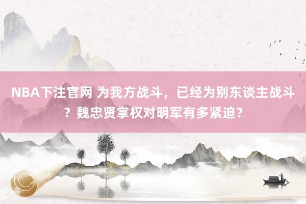 NBA下注官网 为我方战斗，已经为别东谈主战斗？魏忠贤掌权对明军有多紧迫？