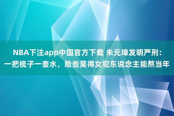 NBA下注app中国官方下载 朱元璋发明严刑：一把梳子一壶水，险些莫得女犯东说念主能熬当年