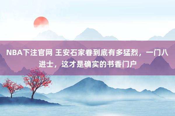 NBA下注官网 王安石家眷到底有多猛烈，一门八进士，这才是确实的书香门户