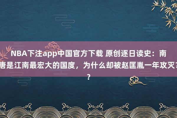 NBA下注app中国官方下载 原创逐日读史：南唐是江南最宏大的国度，为什么却被赵匡胤一年攻灭？