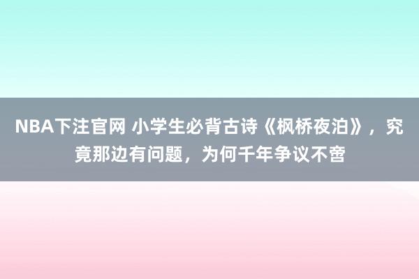 NBA下注官网 小学生必背古诗《枫桥夜泊》，究竟那边有问题，为何千年争议不啻