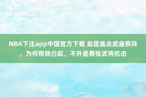 NBA下注app中国官方下载 赵匡胤去武庙祭拜，为何根除白起，不外是畏怯武将抗击
