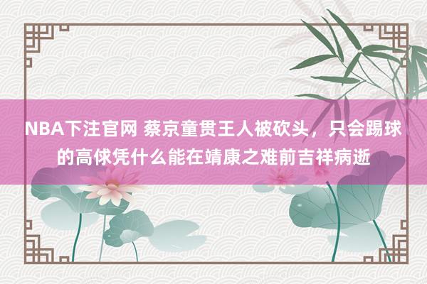 NBA下注官网 蔡京童贯王人被砍头，只会踢球的高俅凭什么能在靖康之难前吉祥病逝