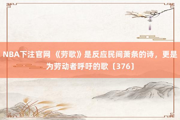 NBA下注官网 《劳歌》是反应民间萧条的诗，更是为劳动者呼吁的歌〔376〕