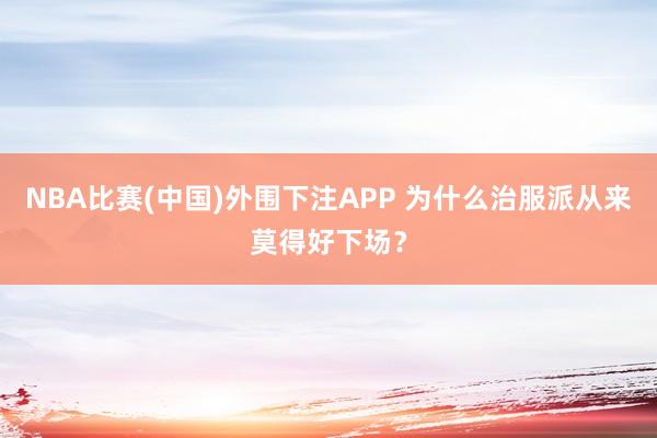 NBA比赛(中国)外围下注APP 为什么治服派从来莫得好下场？