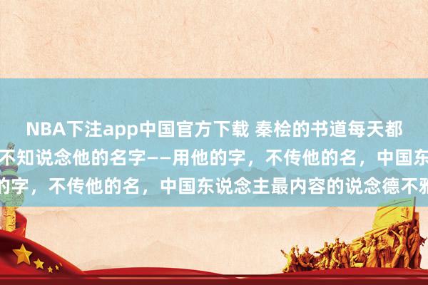 NBA下注app中国官方下载 秦桧的书道每天都在你的电脑上出现，但你不知说念他的名字——用他的字，不传他的名，中国东说念主最内容的说念德不雅