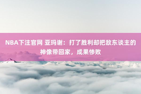 NBA下注官网 亚玛谢：打了胜利却把敌东谈主的神像带回家，成果惨败